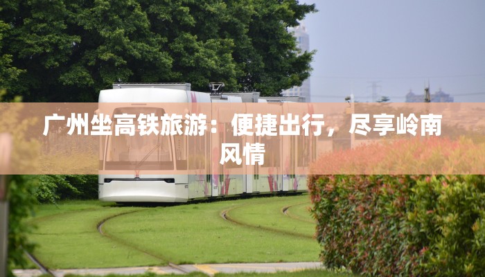 广州坐高铁旅游:便捷出行,尽享岭南风情