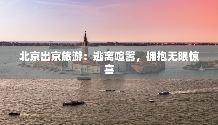北京出京旅游：逃离喧嚣，拥抱无限惊喜