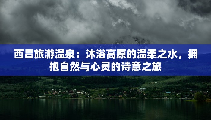 西昌旅游温泉：沐浴高原的温柔之水，拥抱自然与心灵的诗意之旅