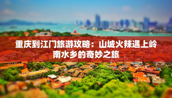 重庆到江门旅游攻略:山城火辣遇上岭南水乡的奇妙之旅