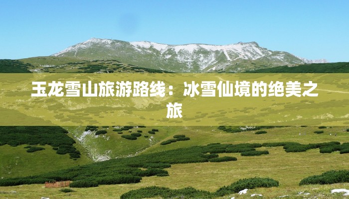 玉龙雪山旅游路线:冰雪仙境的绝美之旅