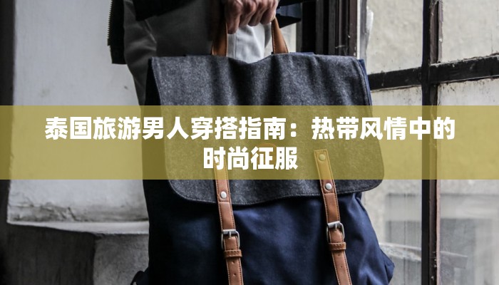 泰国旅游男人穿搭指南:热带风情中的时尚征服