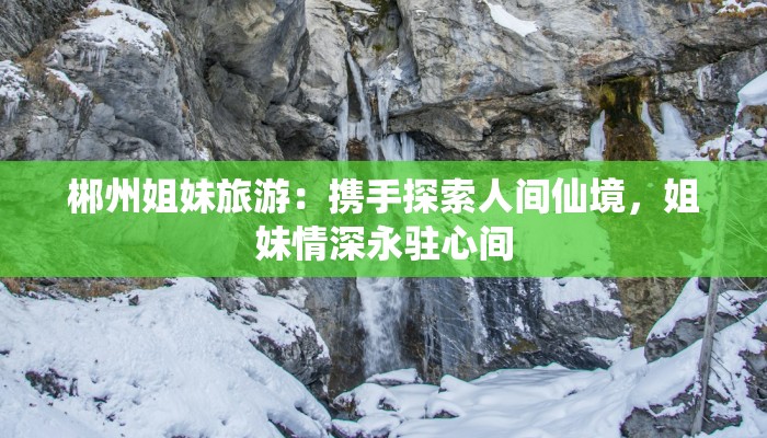 郴州姐妹旅游：携手探索人间仙境，姐妹情深永驻心间