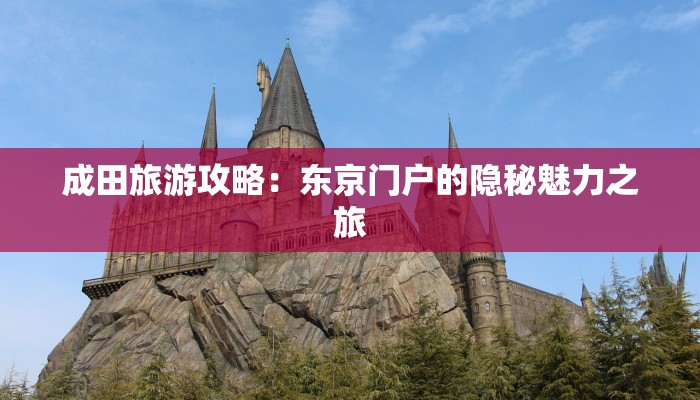 成田旅游攻略：东京门户的隐秘魅力之旅