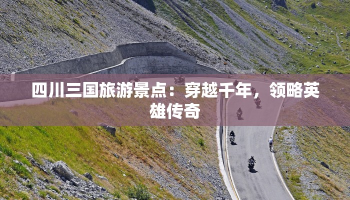 四川三国旅游景点:穿越千年,领略英雄传奇