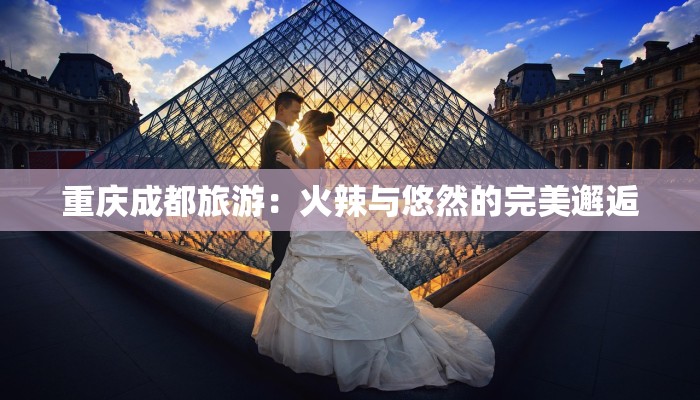 重庆成都旅游：火辣与悠然的完美邂逅