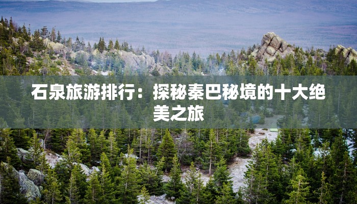 石泉旅游排行：探秘秦巴秘境的十大绝美之旅