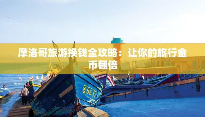 摩洛哥旅游换钱全攻略：让你的旅行金币翻倍