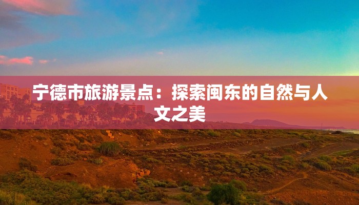 宁德市旅游景点：探索闽东的自然与人文之美