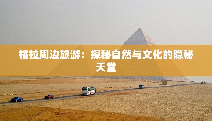 格拉周边旅游:探秘自然与文化的隐秘天堂