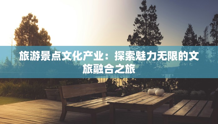 旅游景点文化产业：探索魅力无限的文旅融合之旅