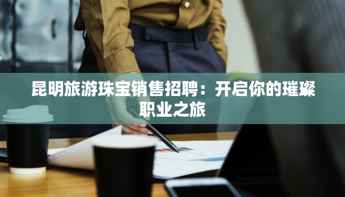 昆明旅游珠宝销售招聘:开启你的璀璨职业之旅