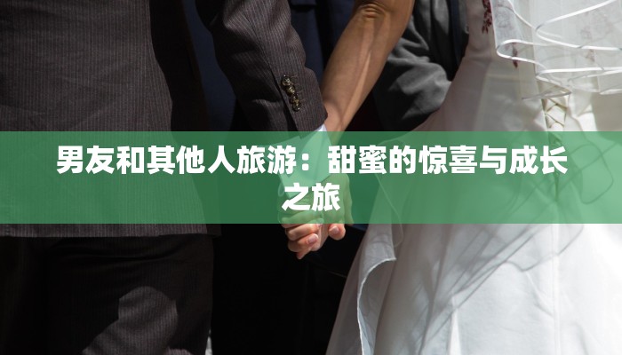 男友和其他人旅游:甜蜜的惊喜与成长之旅