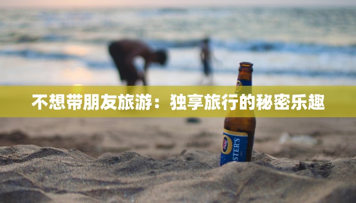 不想带朋友旅游：独享旅行的秘密乐趣