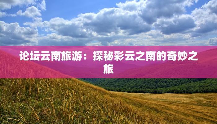 论坛云南旅游：探秘彩云之南的奇妙之旅