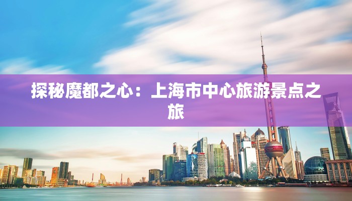 探秘魔都之心：上海市中心旅游景点之旅