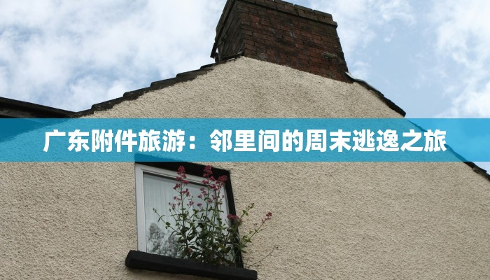 广东附件旅游:邻里间的周末逃逸之旅