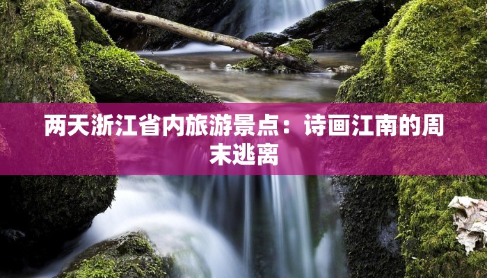 两天浙江省内旅游景点：诗画江南的周末逃离