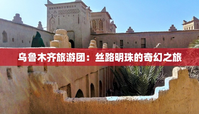 乌鲁木齐旅游团：丝路明珠的奇幻之旅