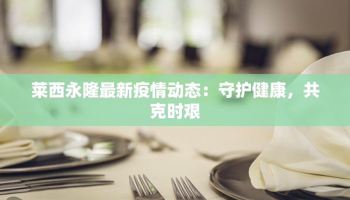 莱西永隆最新疫情动态：守护健康，共克时艰