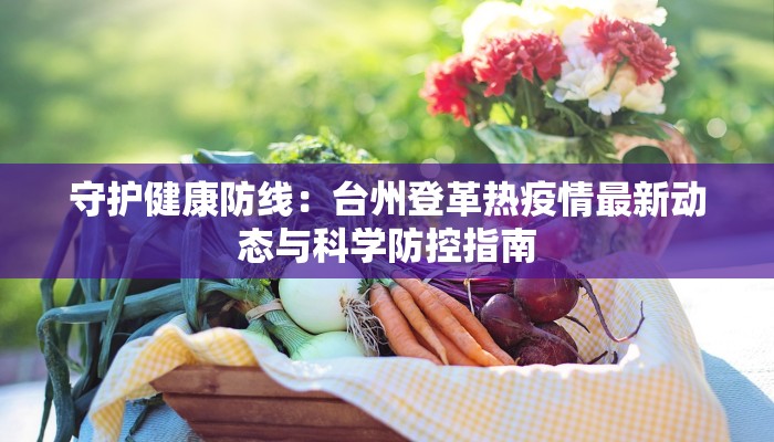 守护健康防线：台州登革热疫情最新动态与科学防控指南