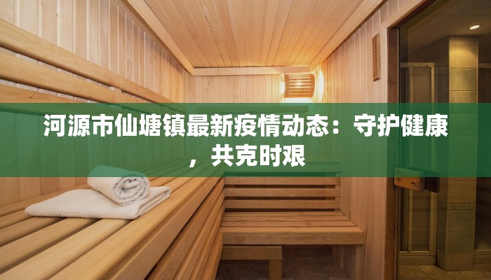 河源市仙塘镇最新疫情动态：守护健康，共克时艰
