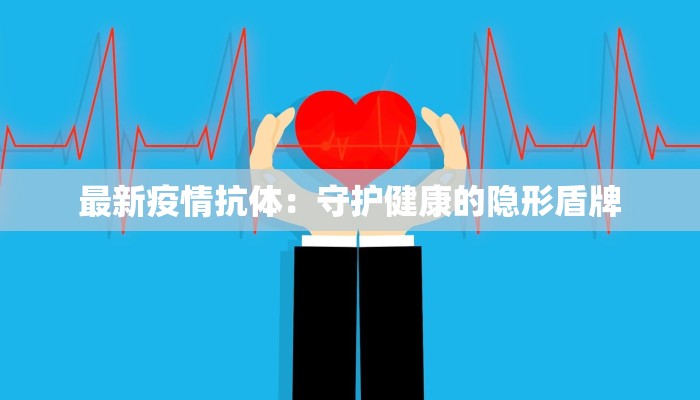 最新疫情抗体：守护健康的隐形盾牌