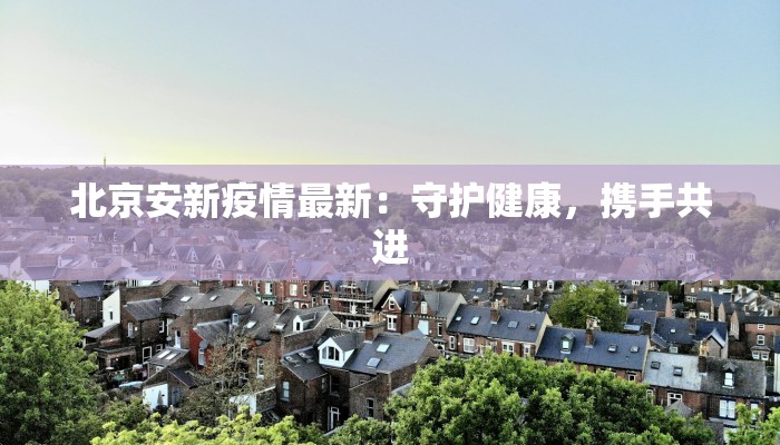 北京安新疫情最新：守护健康，携手共进