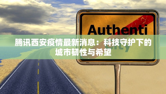 腾讯西安疫情最新消息：科技守护下的城市韧性与希望