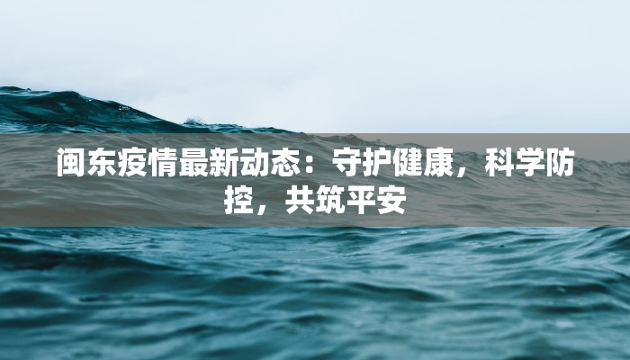 闽东疫情最新动态：守护健康，科学防控，共筑平安