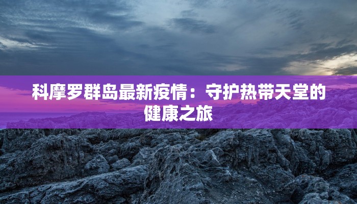 科摩罗群岛最新疫情:守护热带天堂的健康之旅