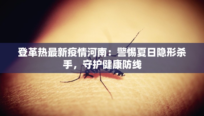 登革热最新疫情河南:警惕夏日隐形杀手,守护健康防线