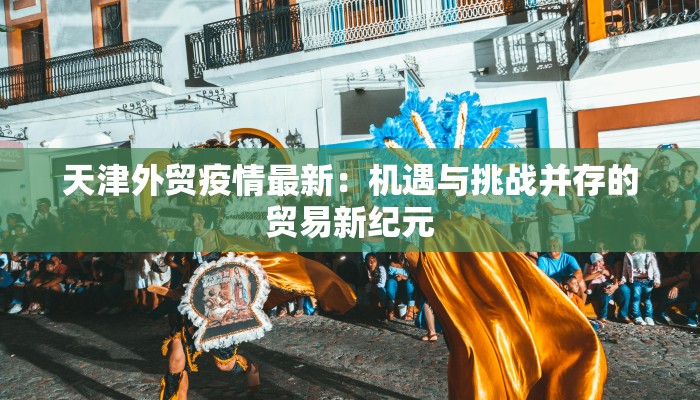 天津外贸疫情最新：机遇与挑战并存的贸易新纪元