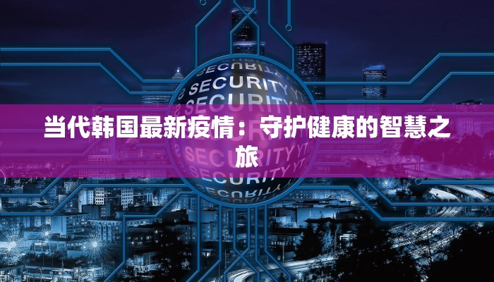 当代韩国最新疫情：守护健康的智慧之旅