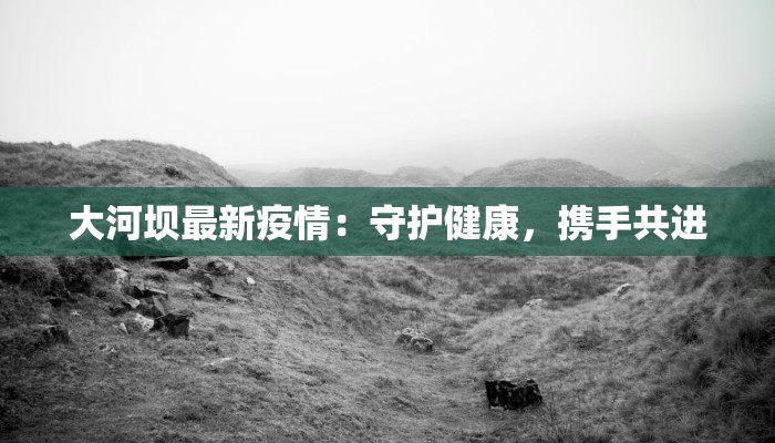 大河坝最新疫情：守护健康，携手共进