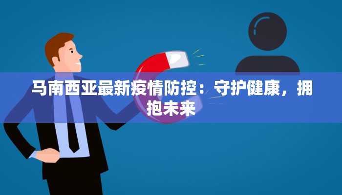 马南西亚最新疫情防控：守护健康，拥抱未来