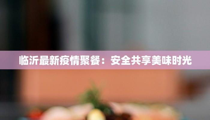 临沂最新疫情聚餐:安全共享美味时光