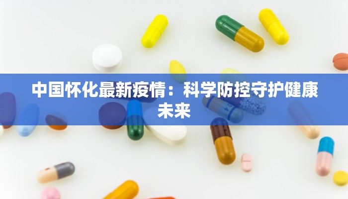 中国怀化最新疫情:科学防控守护健康未来