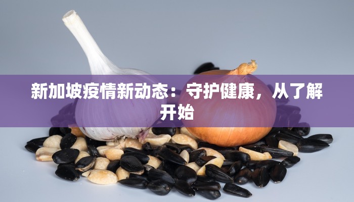 新加坡疫情新动态：守护健康，从了解开始