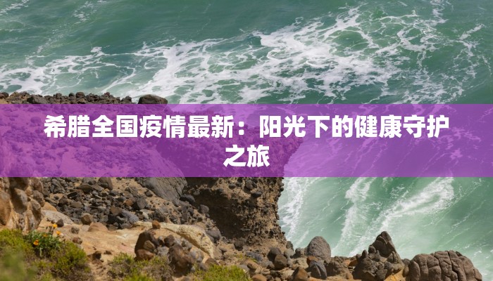 希腊全国疫情最新：阳光下的健康守护之旅
