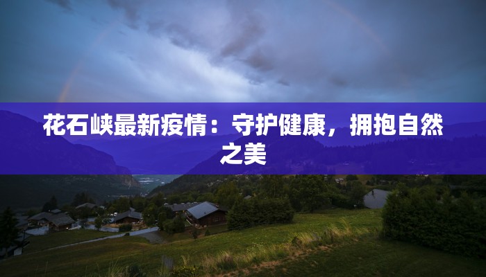 花石峡最新疫情:守护健康,拥抱自然之美