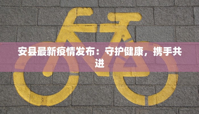 安县最新疫情发布：守护健康，携手共进