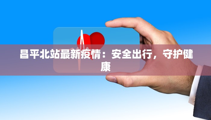 昌平北站最新疫情：安全出行，守护健康