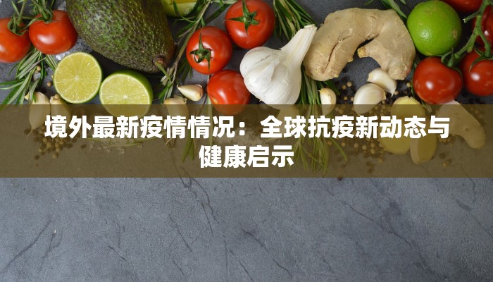 境外最新疫情情况:全球抗疫新动态与健康启示