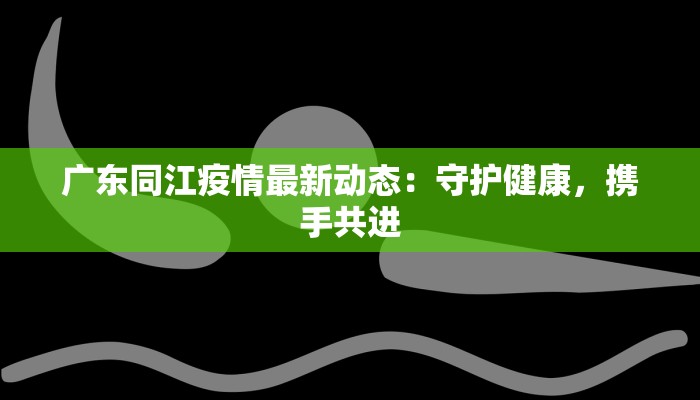 广东同江疫情最新动态：守护健康，携手共进