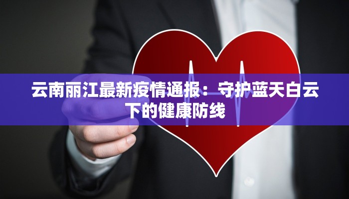 云南丽江最新疫情通报:守护蓝天白云下的健康防线
