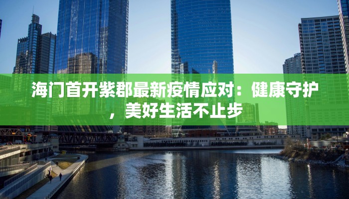海门首开紫郡最新疫情应对：健康守护，美好生活不止步