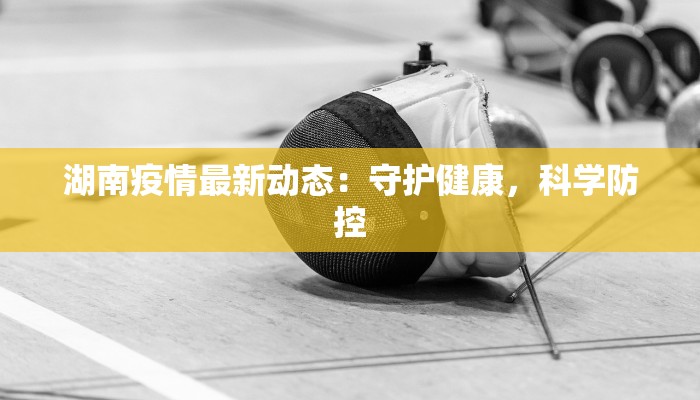 湖南疫情最新动态：守护健康，科学防控