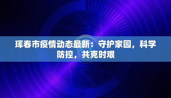 珲春市疫情动态最新：守护家园，科学防控，共克时艰