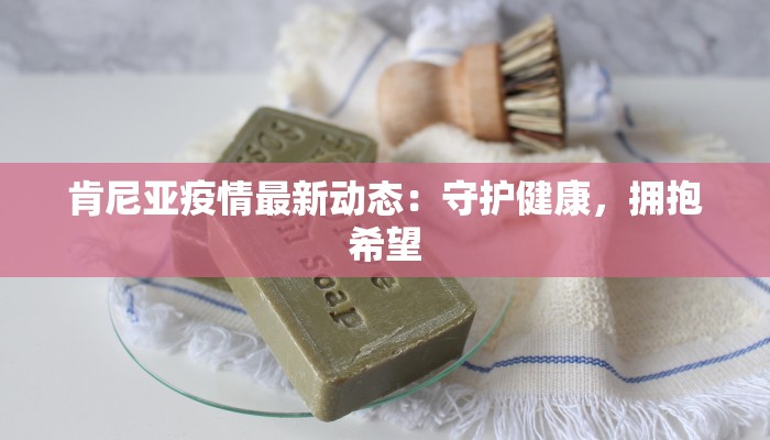 肯尼亚疫情最新动态：守护健康，拥抱希望